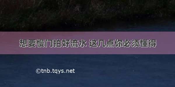 想要慢门拍好流水 这几点你必须懂得