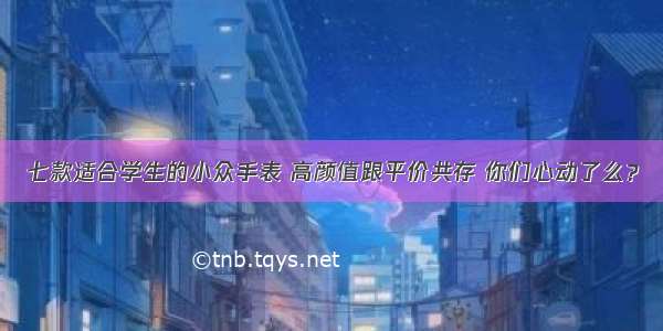 七款适合学生的小众手表 高颜值跟平价共存 你们心动了么？