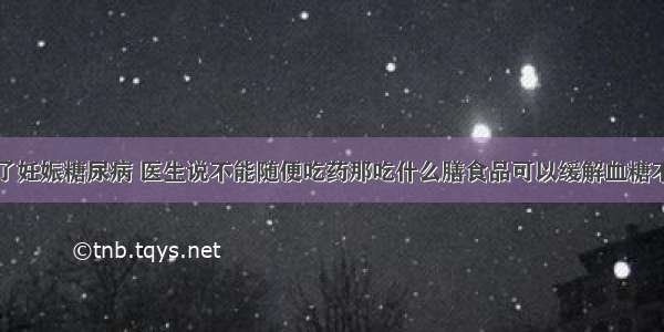 怀孕了有了妊娠糖尿病 医生说不能随便吃药那吃什么膳食品可以缓解血糖不再升高的