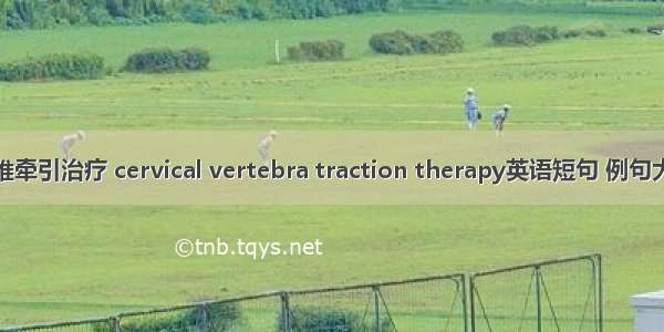 颈椎牵引治疗 cervical vertebra traction therapy英语短句 例句大全