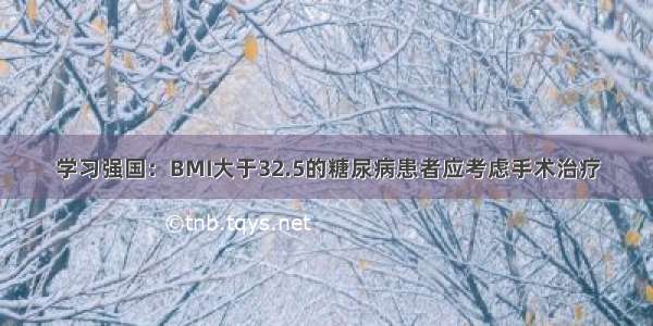 学习强国：BMI大于32.5的糖尿病患者应考虑手术治疗