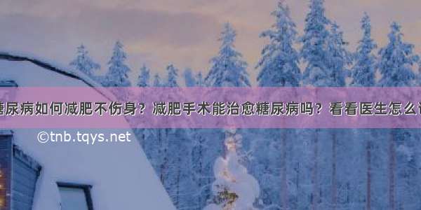 糖尿病如何减肥不伤身？减肥手术能治愈糖尿病吗？看看医生怎么说