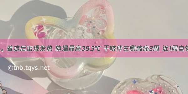 男性 33岁。着凉后出现发热 体温最高38.5℃ 干咳伴左侧胸痛2周 近1周自觉气促。查