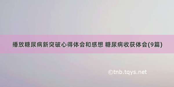 播放糖尿病新突破心得体会和感想 糖尿病收获体会(9篇)