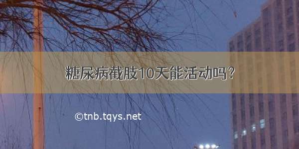 糖尿病截肢10天能活动吗？