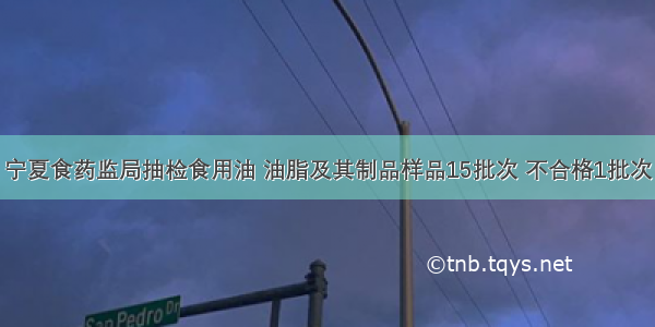 宁夏食药监局抽检食用油 油脂及其制品样品15批次 不合格1批次
