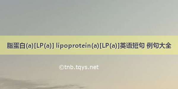 脂蛋白(a)[LP(a)] lipoprotein(a)[LP(a)]英语短句 例句大全