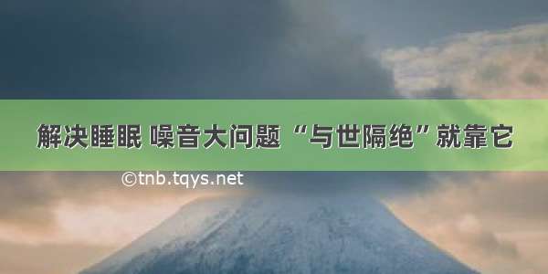 解决睡眠 噪音大问题 “与世隔绝”就靠它