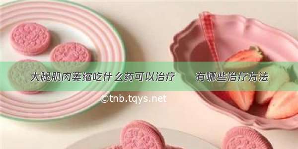 大腿肌肉萎缩吃什么药可以治疗  	有哪些治疗方法