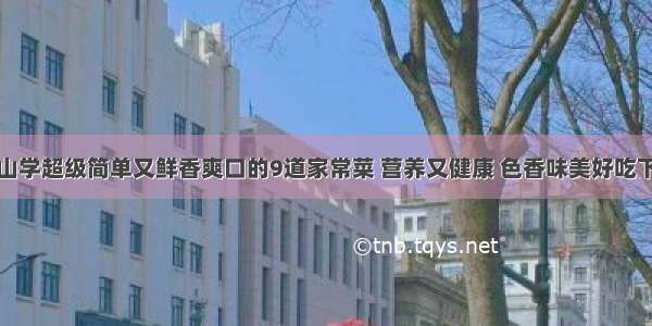 青山学超级简单又鲜香爽口的9道家常菜 营养又健康 色香味美好吃下饭