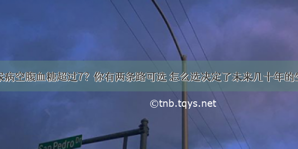 糖尿病空腹血糖超过7？你有两条路可选 怎么选决定了未来几十年的生活