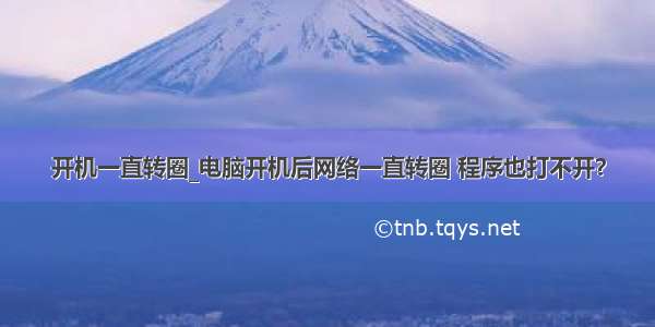 开机一直转圈_电脑开机后网络一直转圈 程序也打不开？