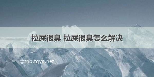 拉屎很臭 拉屎很臭怎么解决