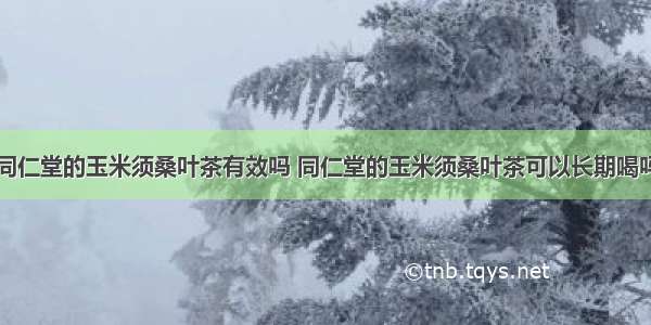 同仁堂的玉米须桑叶茶有效吗 同仁堂的玉米须桑叶茶可以长期喝吗