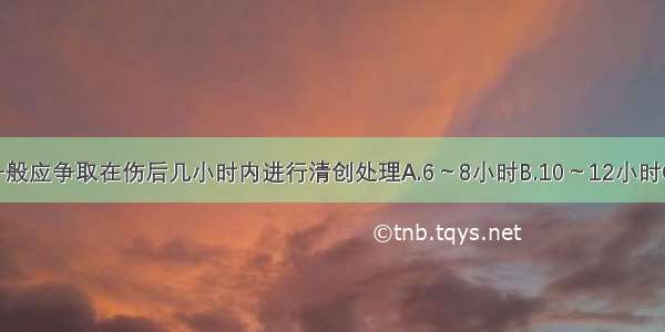 开放性骨折一般应争取在伤后几小时内进行清创处理A.6～8小时B.10～12小时C.12～14小时