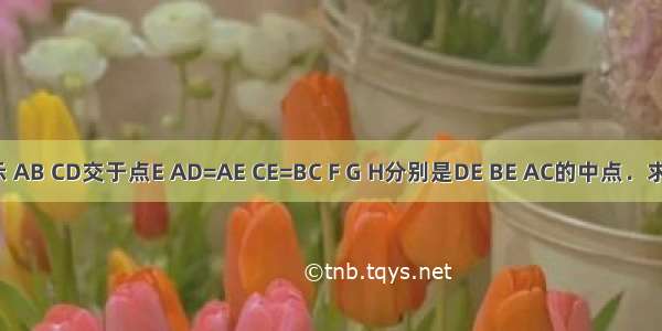 如图所示 AB CD交于点E AD=AE CE=BC F G H分别是DE BE AC的中点．求证：（1