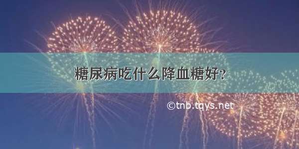 糖尿病吃什么降血糖好？