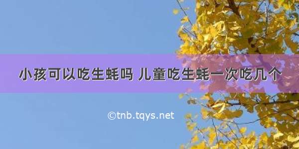 小孩可以吃生蚝吗 儿童吃生蚝一次吃几个