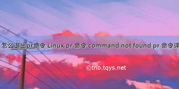 linux 怎么退出pr命令 Linux pr 命令 command not found pr 命令详解 pr 