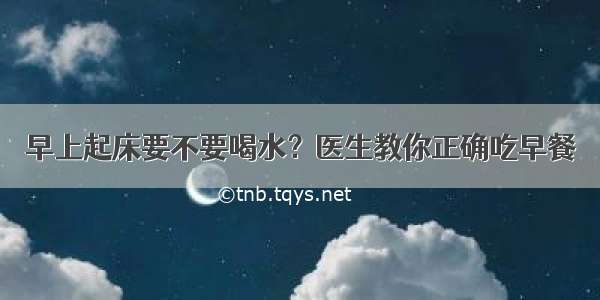 早上起床要不要喝水？医生教你正确吃早餐