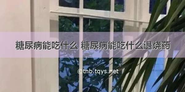 糖尿病能吃什么 糖尿病能吃什么退烧药