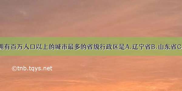 单选题我国拥有百万人口以上的城市最多的省级行政区是A.辽宁省B.山东省C.黑龙江省D.