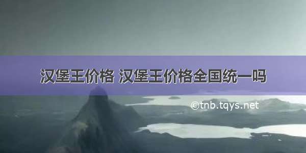 汉堡王价格 汉堡王价格全国统一吗