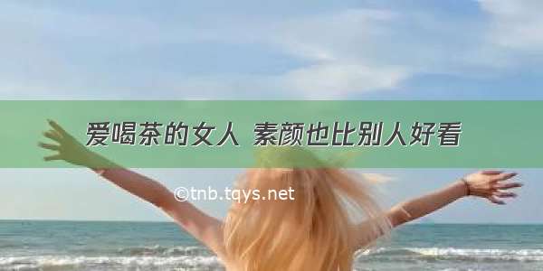 爱喝茶的女人 素颜也比别人好看