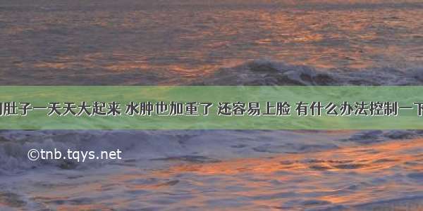 请问肚子一天天大起来 水肿也加重了 还容易上脸 有什么办法控制一下吗？