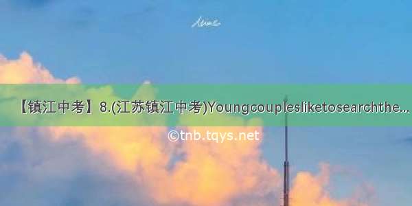 【镇江中考】8.(江苏镇江中考)Youngcouplesliketosearchthe...