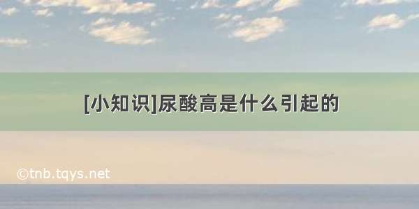 [小知识]尿酸高是什么引起的