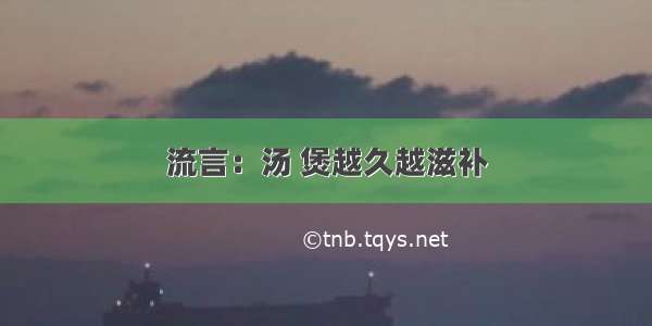 流言：汤 煲越久越滋补