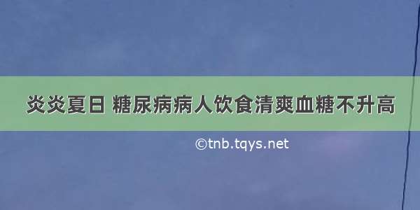 炎炎夏日 糖尿病病人饮食清爽血糖不升高