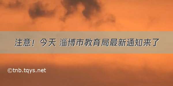 注意！今天 淄博市教育局最新通知来了