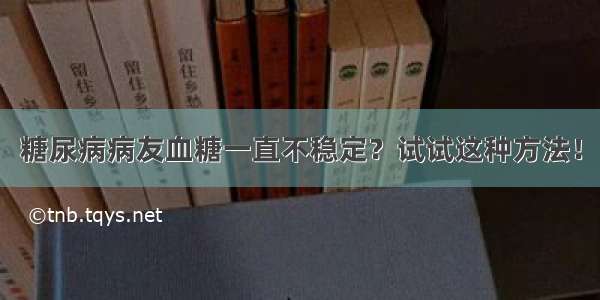 糖尿病病友血糖一直不稳定？试试这种方法！