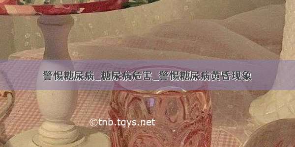 警惕糖尿病_糖尿病危害_警惕糖尿病黄昏现象