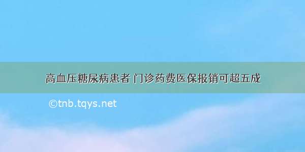 高血压糖尿病患者 门诊药费医保报销可超五成