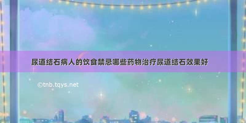 尿道结石病人的饮食禁忌哪些药物治疗尿道结石效果好