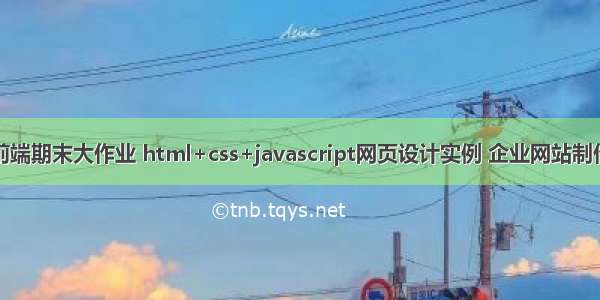 web前端期末大作业 html+css+javascript网页设计实例 企业网站制作内容