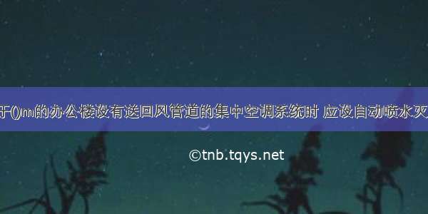 建筑面积大于()m的办公楼设有送回风管道的集中空调系统时 应设自动喷水灭火系统。A.1