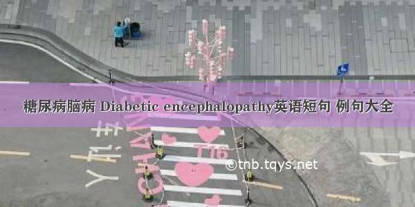 糖尿病脑病 Diabetic encephalopathy英语短句 例句大全