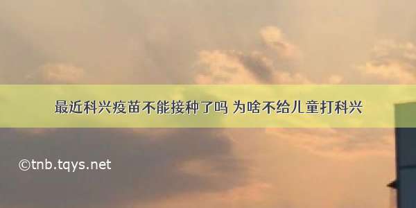 最近科兴疫苗不能接种了吗 为啥不给儿童打科兴