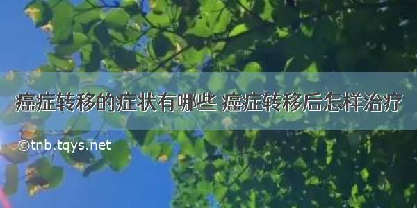 癌症转移的症状有哪些 癌症转移后怎样治疗