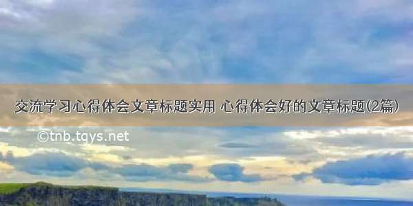 交流学习心得体会文章标题实用 心得体会好的文章标题(2篇)