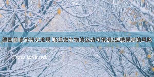 德国前瞻性研究发现 肠道微生物的运动可预测2型糖尿病的风险