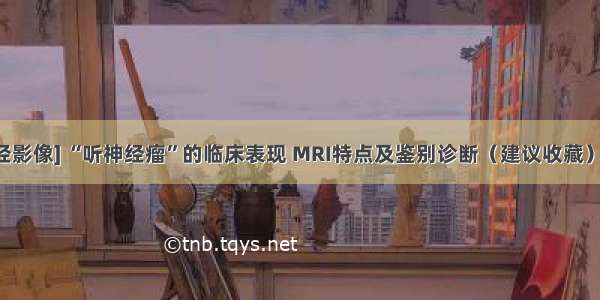 [神经影像] “听神经瘤”的临床表现 MRI特点及鉴别诊断（建议收藏）~~~