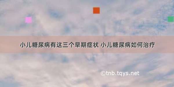 小儿糖尿病有这三个早期症状 小儿糖尿病如何治疗