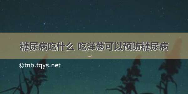 糖尿病吃什么 吃洋葱可以预防糖尿病