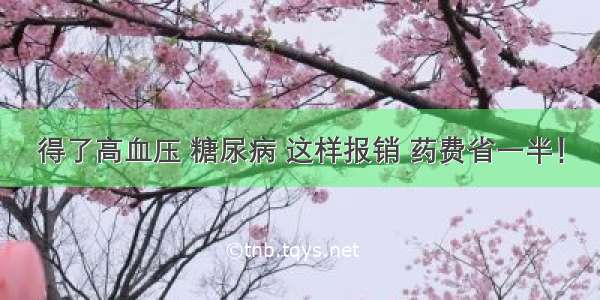 得了高血压 糖尿病 这样报销 药费省一半！