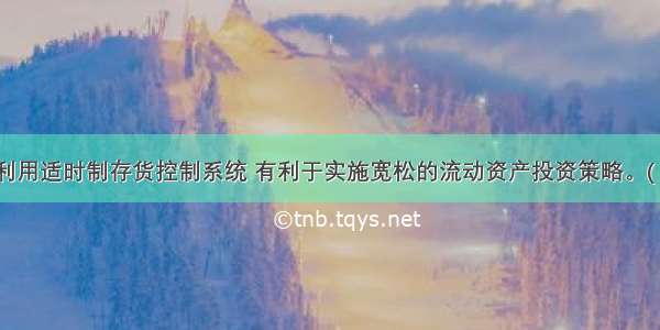 企业利用适时制存货控制系统 有利于实施宽松的流动资产投资策略。( )对错